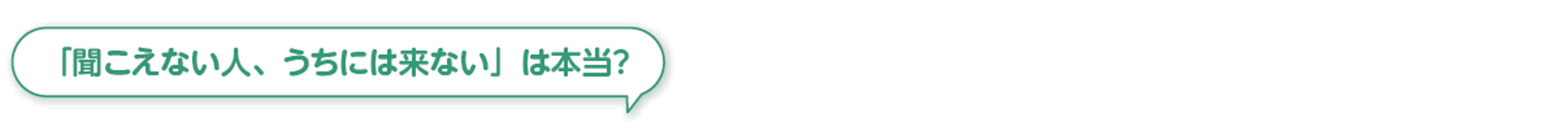 「聞こえない人、うちには来ない」は本当？